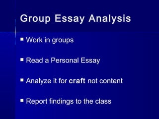 Group Essay Analysis
 Work in groups
 Read a Personal Essay
 Analyze it for craft not content
 Report findings to the class
 