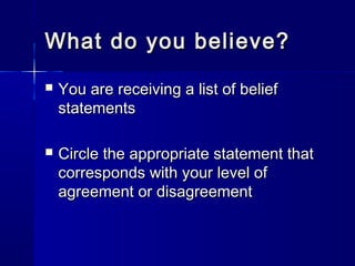 What do you believe?What do you believe?
 You are receiving a list of beliefYou are receiving a list of belief
statementsstatements
 Circle the appropriate statement thatCircle the appropriate statement that
corresponds with your level ofcorresponds with your level of
agreement or disagreementagreement or disagreement
 