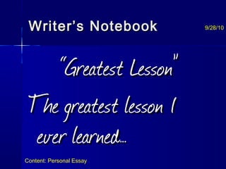 Writer’s NotebookWriter’s Notebook
““Greatest Lesson”Greatest Lesson”
The greatest lesson IThe greatest lesson I
ever learned…ever learned…
9/28/10
Content: Personal Essay
 