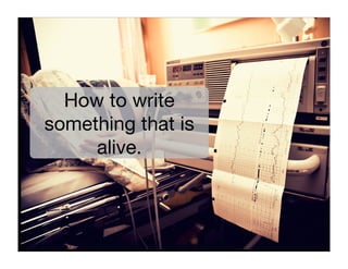 How to write
something that is
     alive.
 