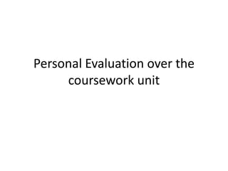 Personal Evaluation over the
     coursework unit
 