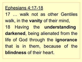 Ephesians 4:17-18
17 … walk not as other Gentiles
walk, in the vanity of their mind,
18 Having the understanding
darkened, being alienated from the
life of God through the ignorance
that is in them, because of the
blindness of their heart.
 