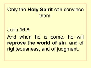 Only the Holy Spirit can convince
them:
John 16:8
And when he is come, he will
reprove the world of sin, and of
righteousness, and of judgment.
 