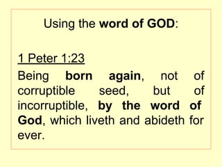 Using the word of GOD:
1 Peter 1:23
Being born again, not of
corruptible seed, but of
incorruptible, by the word of
God, which liveth and abideth for
ever.
 