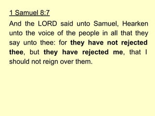 1 Samuel 8:7
And the LORD said unto Samuel, Hearken
unto the voice of the people in all that they
say unto thee: for they have not rejected
thee, but they have rejected me, that I
should not reign over them.
 