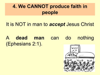 4. We CANNOT produce faith in
people
It is NOT in man to accept Jesus Christ
A dead man can do nothing
(Ephesians 2:1).
 