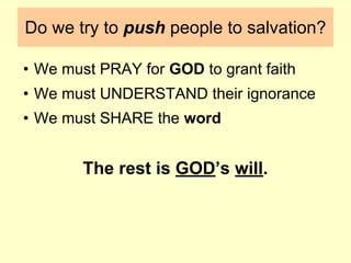 Do we try to push people to salvation?
• We must PRAY for GOD to grant faith
• We must UNDERSTAND their ignorance
• We must SHARE the word
The rest is GOD’s will.
 