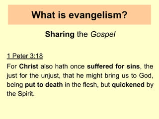 What is evangelism?
Sharing the Gospel
1 Peter 3:18
For Christ also hath once suffered for sins, the
just for the unjust, that he might bring us to God,
being put to death in the flesh, but quickened by
the Spirit.
 