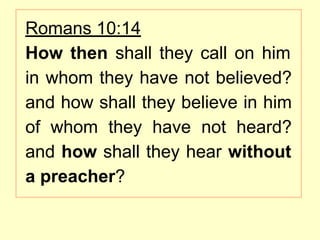 Romans 10:14
How then shall they call on him
in whom they have not believed?
and how shall they believe in him
of whom they have not heard?
and how shall they hear without
a preacher?
 