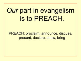 Our part in evangelism
is to PREACH.
PREACH: proclaim, announce, discuss,
present, declare, show, bring
 