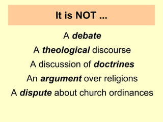 It is NOT ...
A debate
A theological discourse
A discussion of doctrines
An argument over religions
A dispute about church ordinances
 
