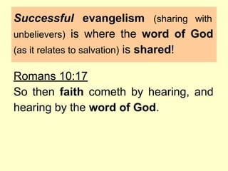 Successful evangelism (sharing with
unbelievers) is where the word of God
(as it relates to salvation) is shared!
Romans 10:17
So then faith cometh by hearing, and
hearing by the word of God.
 