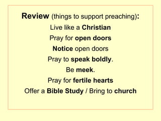 Review (things to support preaching):
Live like a Christian
Pray for open doors
Notice open doors
Pray to speak boldly.
Be meek.
Pray for fertile hearts
Offer a Bible Study / Bring to church
 