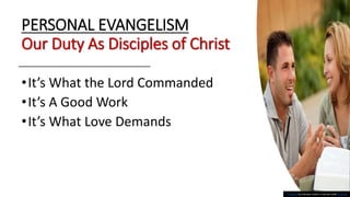 PERSONAL EVANGELISM
Our Duty As Disciples of Christ
•It’s What the Lord Commanded
•It’s A Good Work
•It’s What Love Demands
This Photo by Unknown Author is licensed under CC BY-NC
 