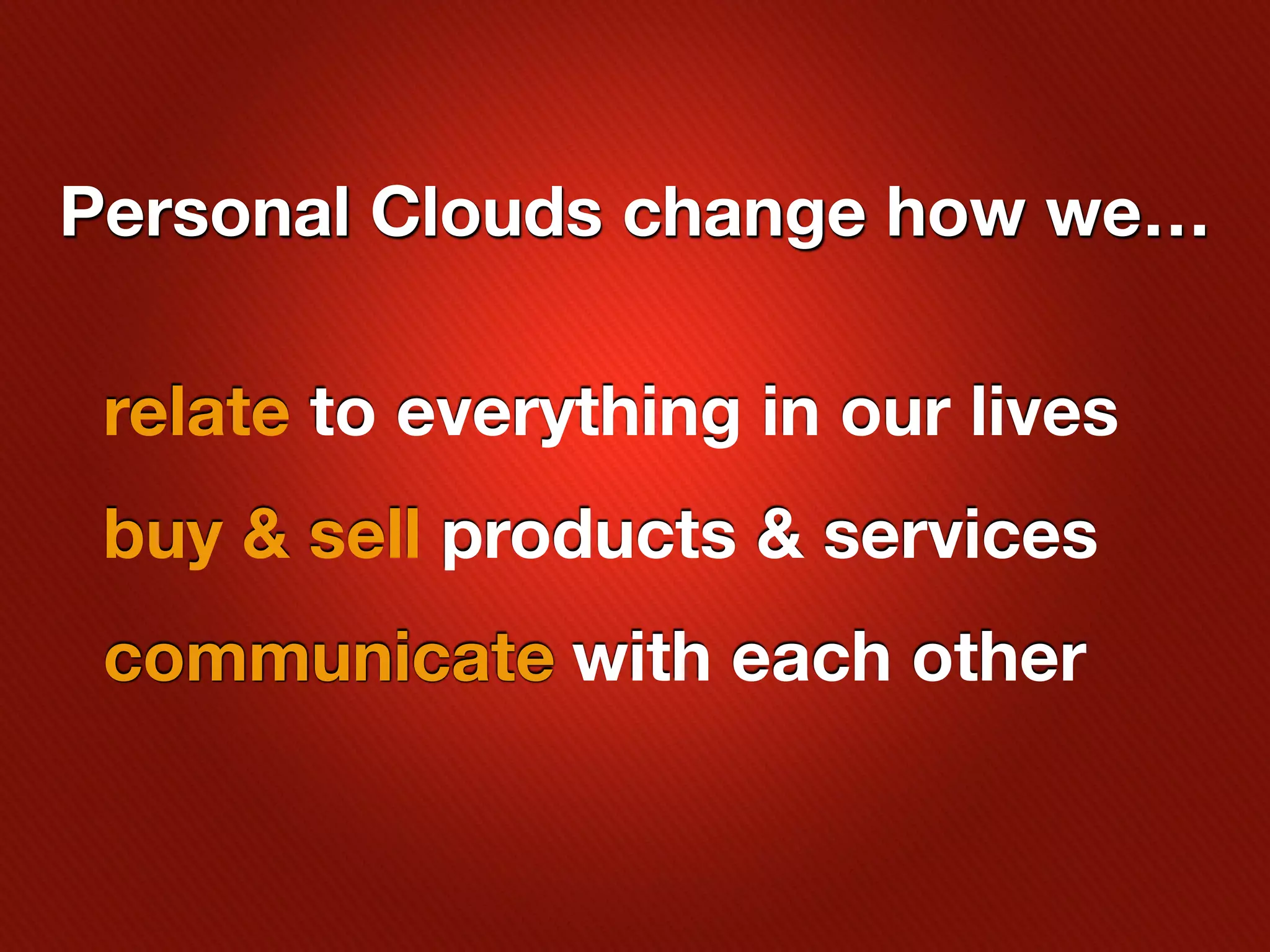 Personal Clouds change how we…

 relate to everything in our lives
 buy & sell products & services
 communicate with each other
 