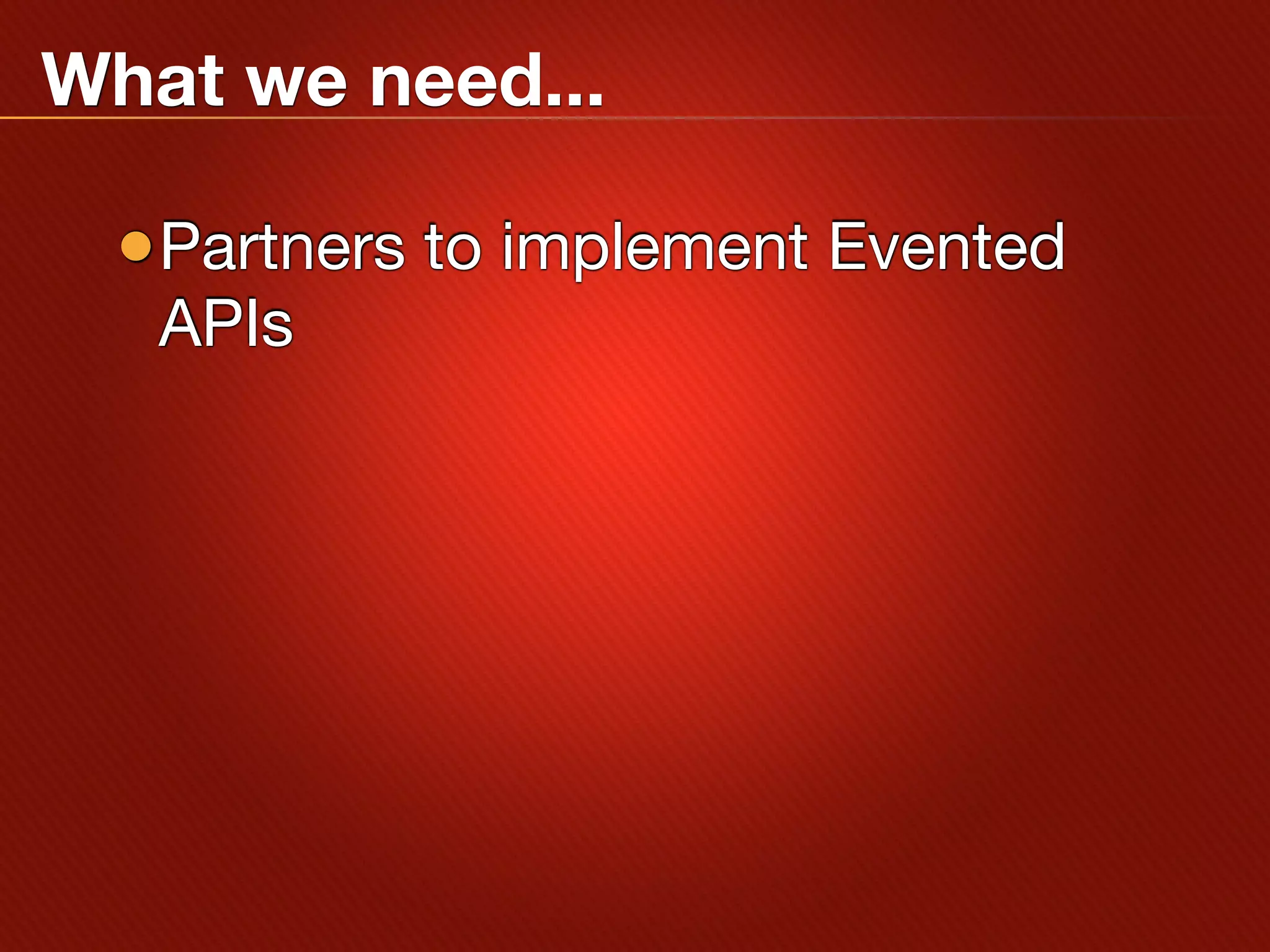 What we need...

 •Partners to implement Evented
   APIs
 