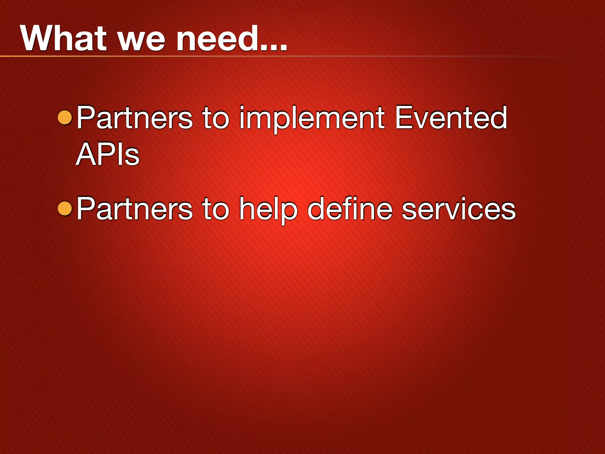 What we need...

 •Partners to implement Evented
   APIs
 •Partners to help define services
 
