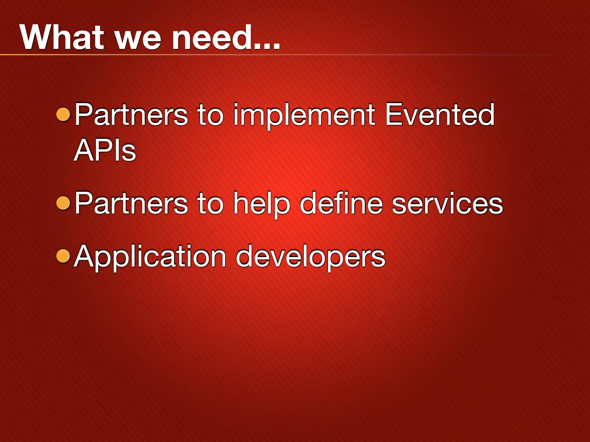 What we need...

 •Partners to implement Evented
   APIs
 •Partners to help define services
 •Application developers
 