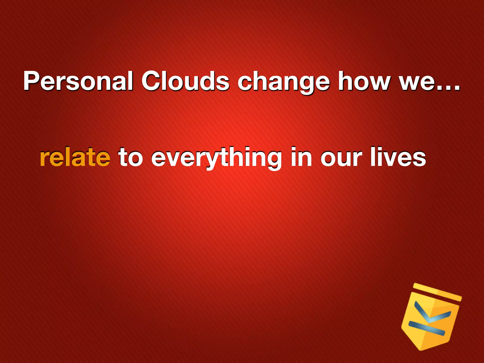 Personal Clouds change how we…

 relate to everything in our lives
 