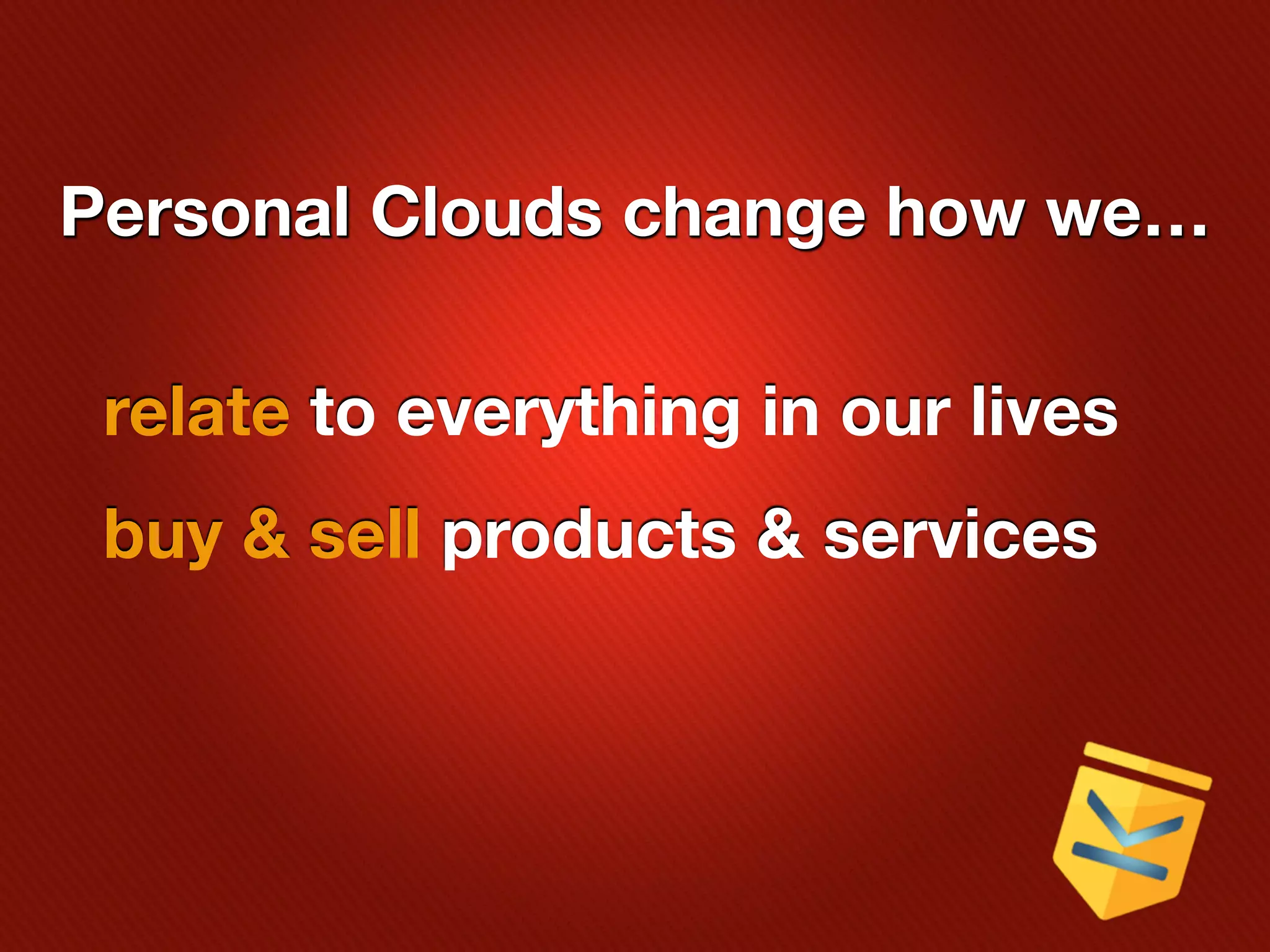 Personal Clouds change how we…

 relate to everything in our lives
 buy & sell products & services
 
