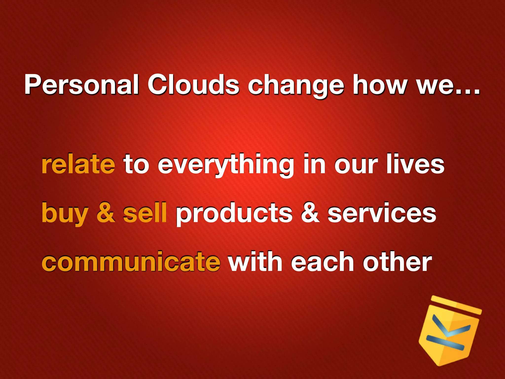 Personal Clouds change how we…

 relate to everything in our lives
 buy & sell products & services
 communicate with each other
 