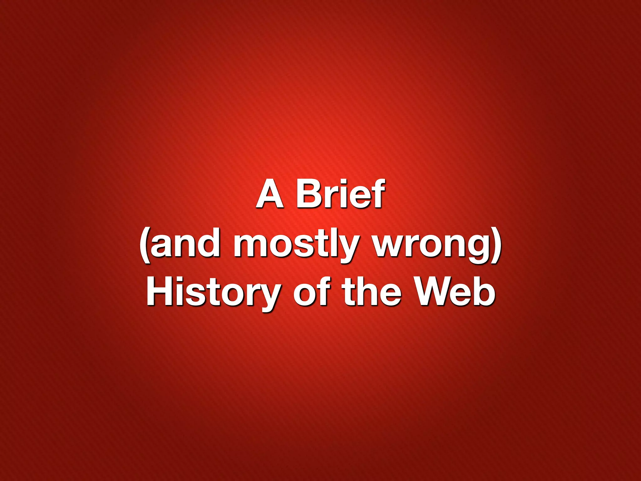 A Brief
(and mostly wrong)
 History of the Web
 