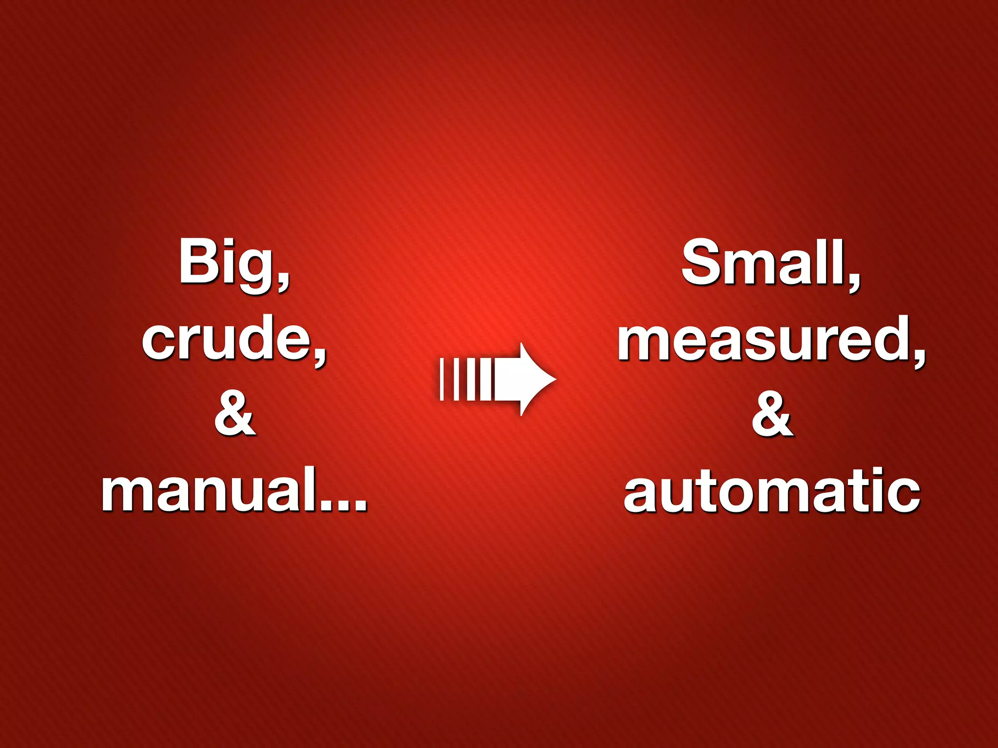Big,            Small,
 crude,         measured,
   &        ➠       &
manual...       automatic
 