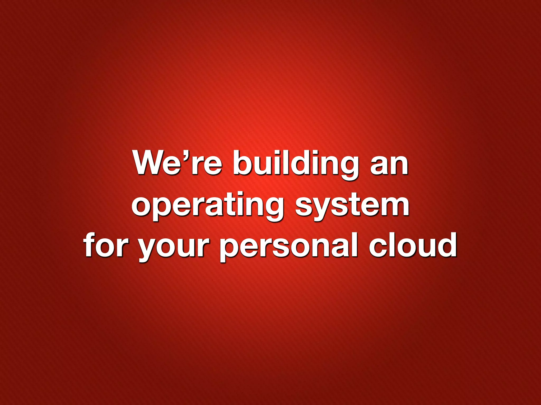 We’re building an
   operating system
for your personal cloud
 