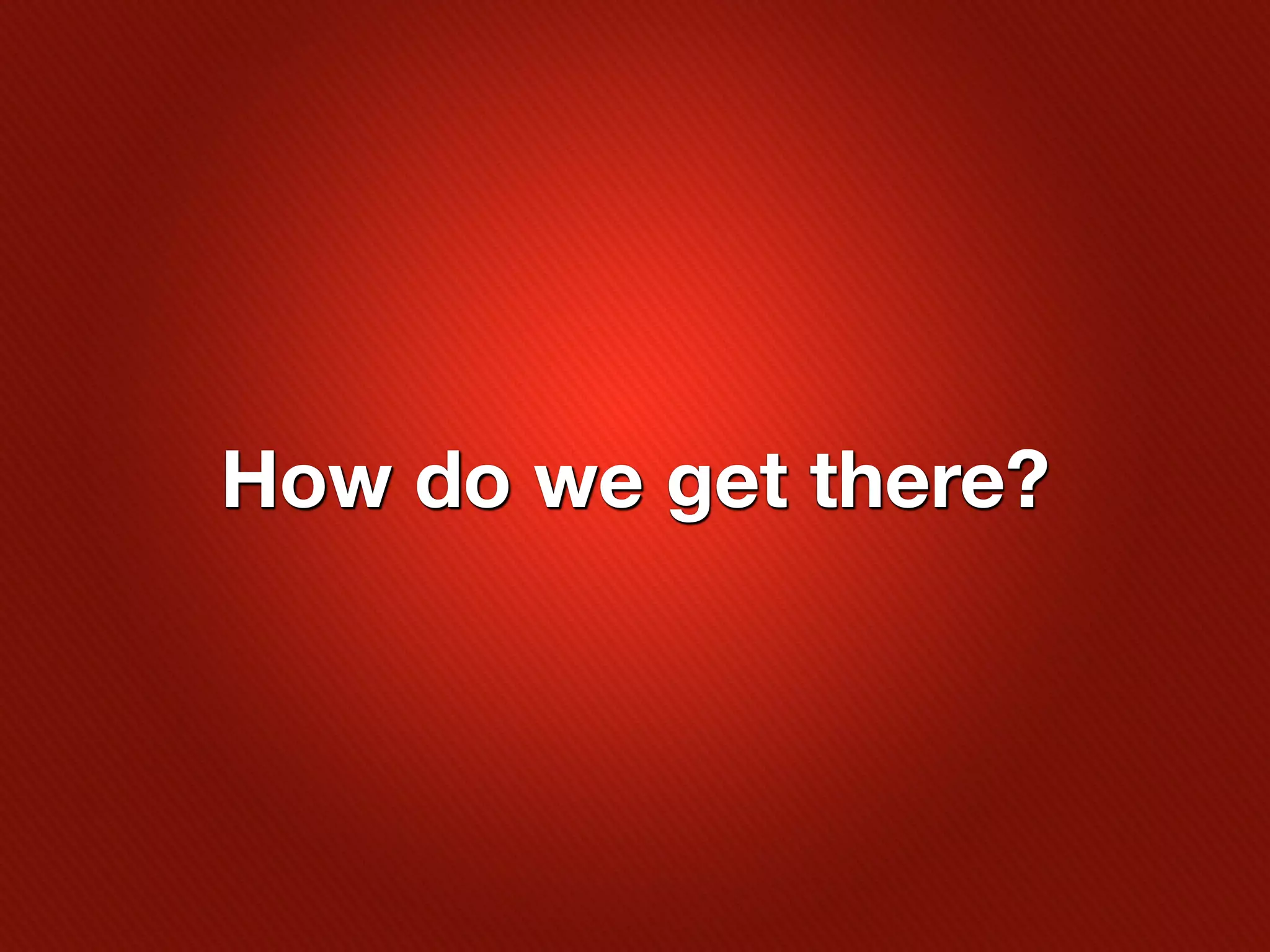 How do we get there?
 