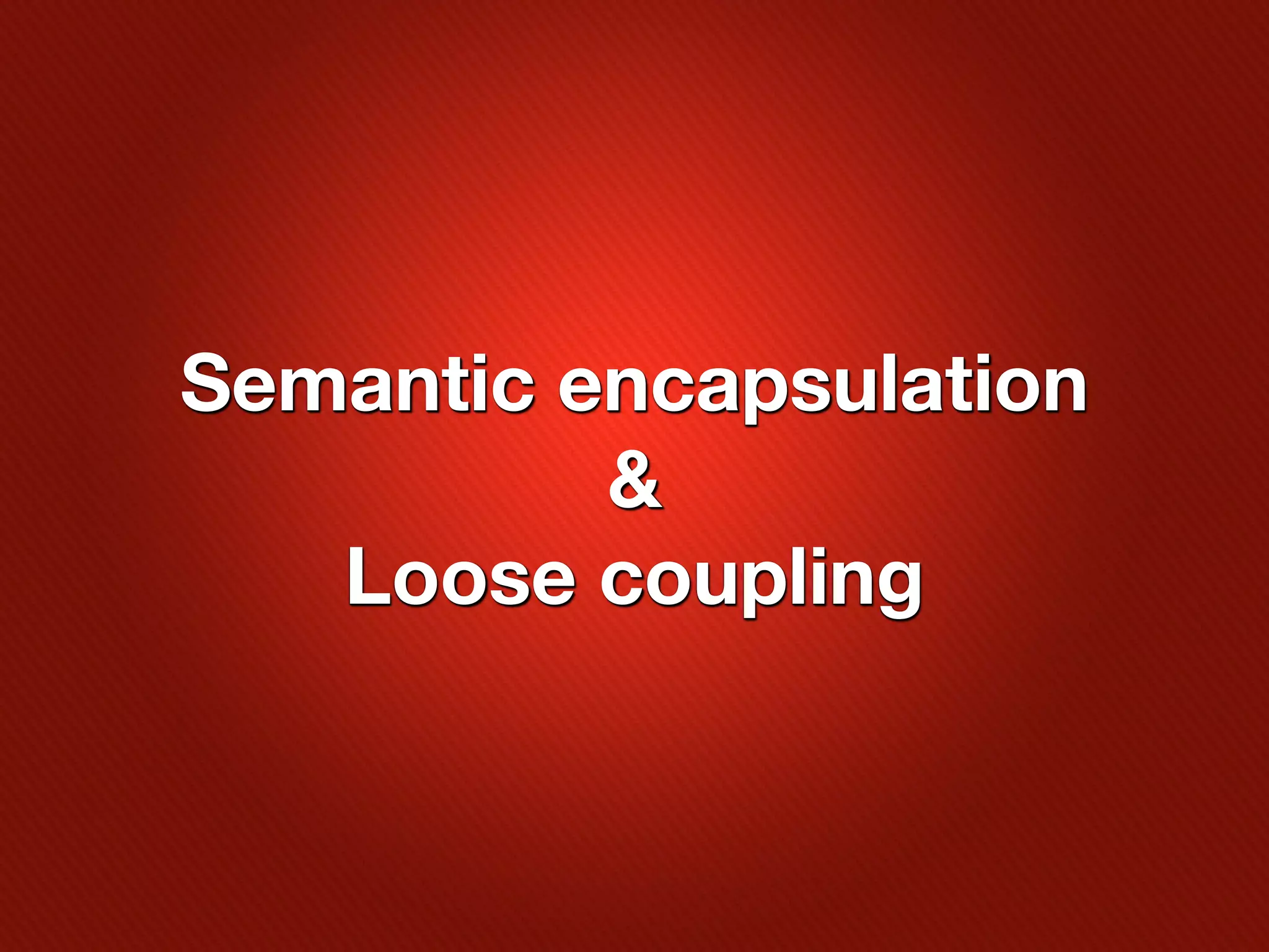 Semantic encapsulation
          &
   Loose coupling
 