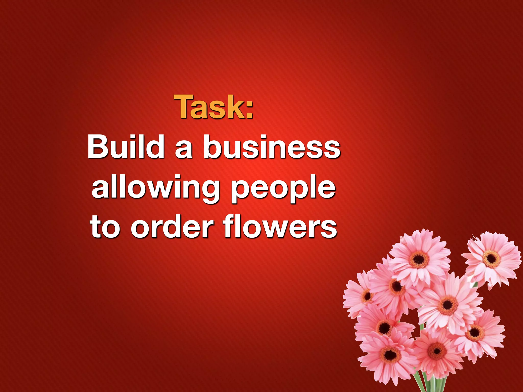 Task:
Build a business
allowing people
to order flowers
 