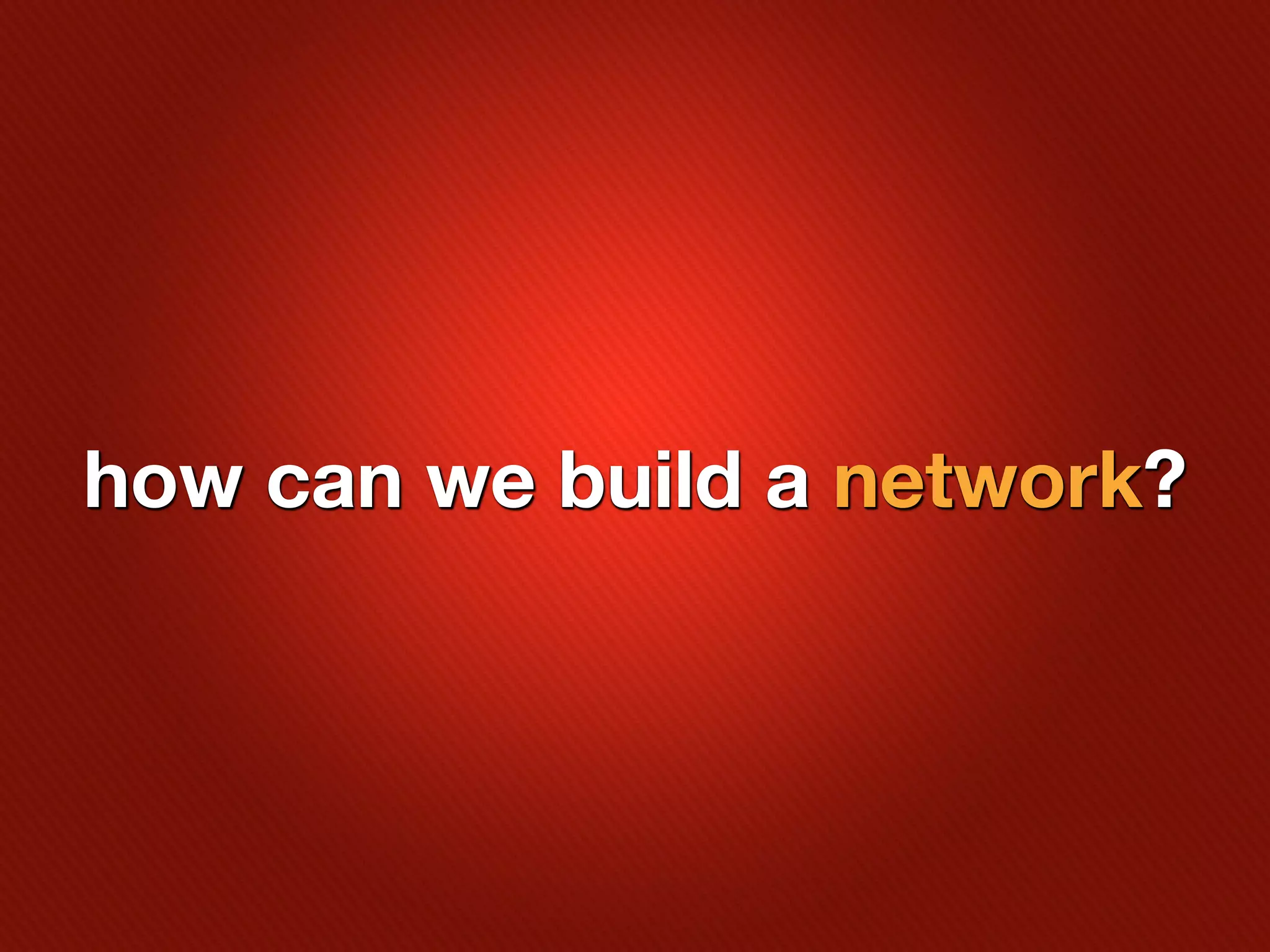 how can we build a network?
 