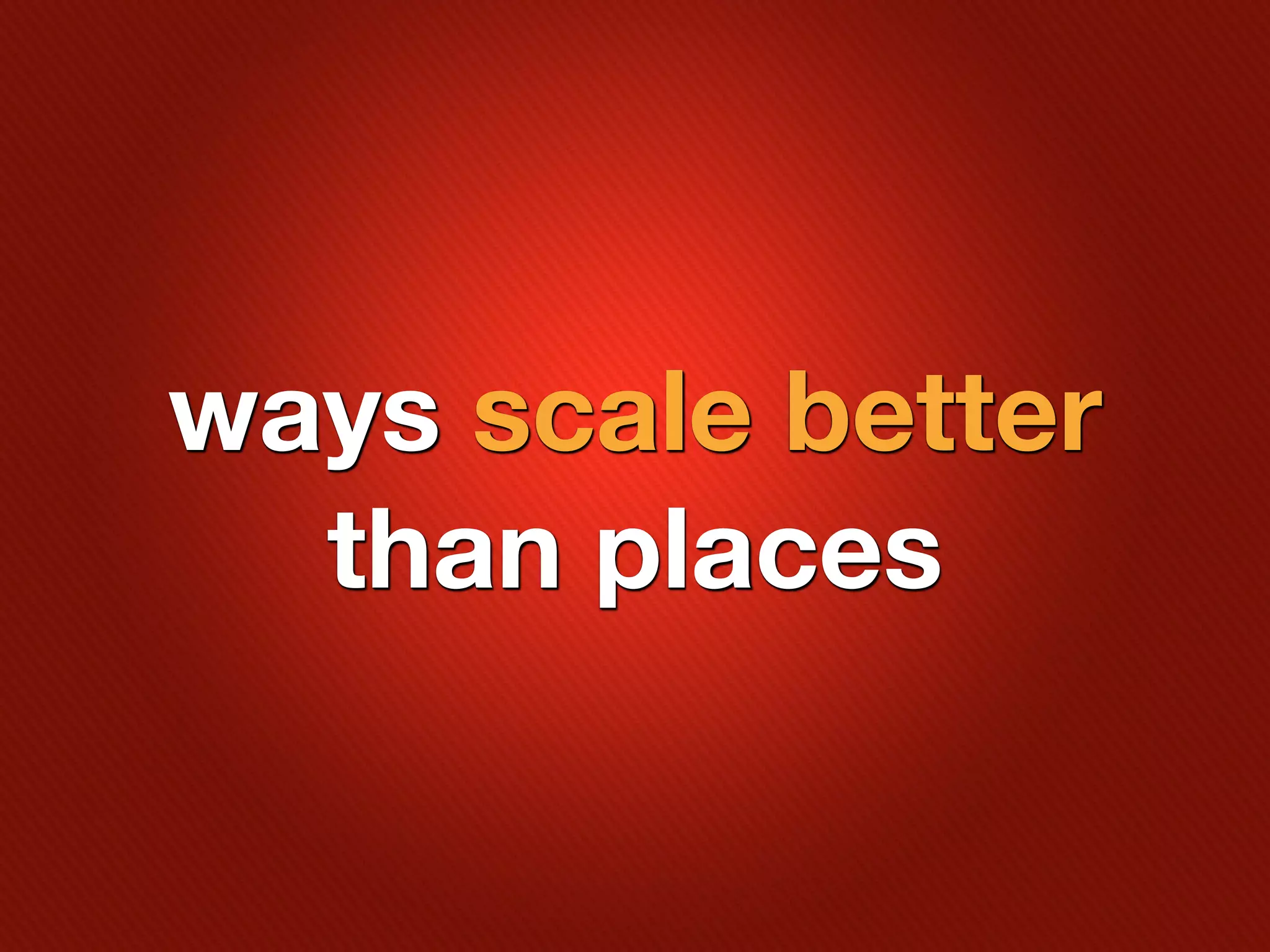 ways scale better
  than places
 
