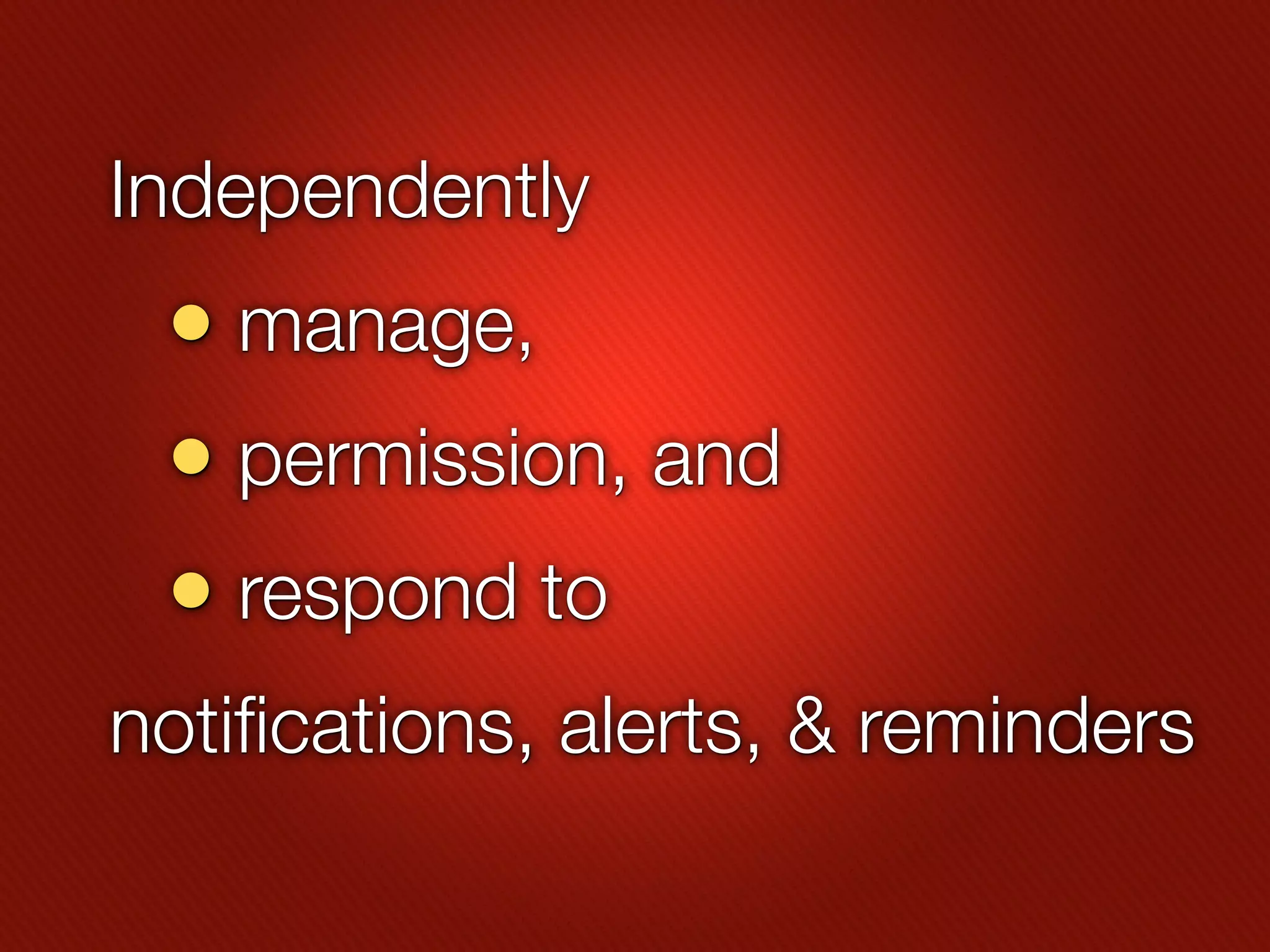 Independently
 • manage,
 • permission, and
 • respond to
notifications, alerts, & reminders
 