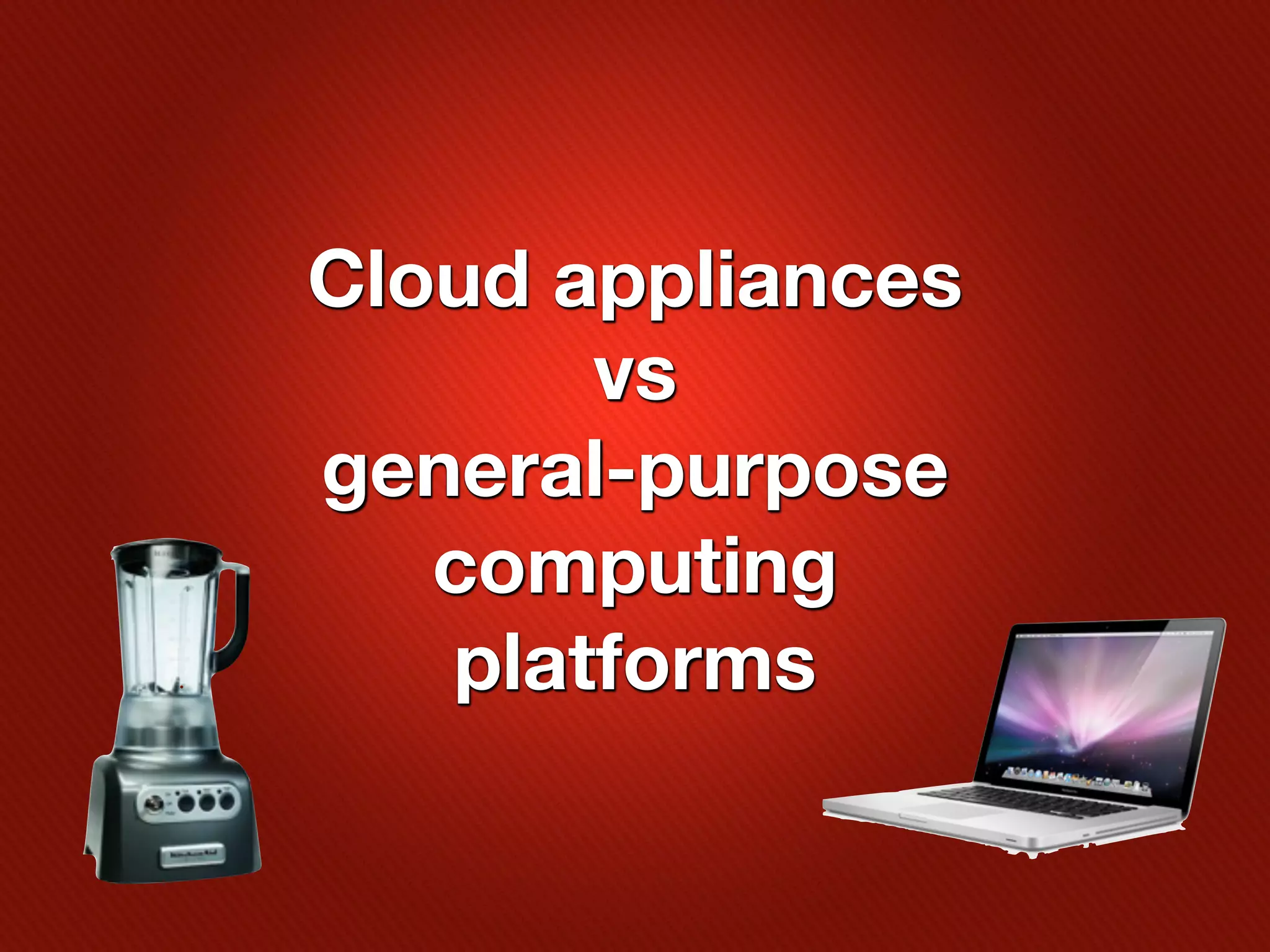 Cloud appliances
       vs
general-purpose
   computing
   platforms
 