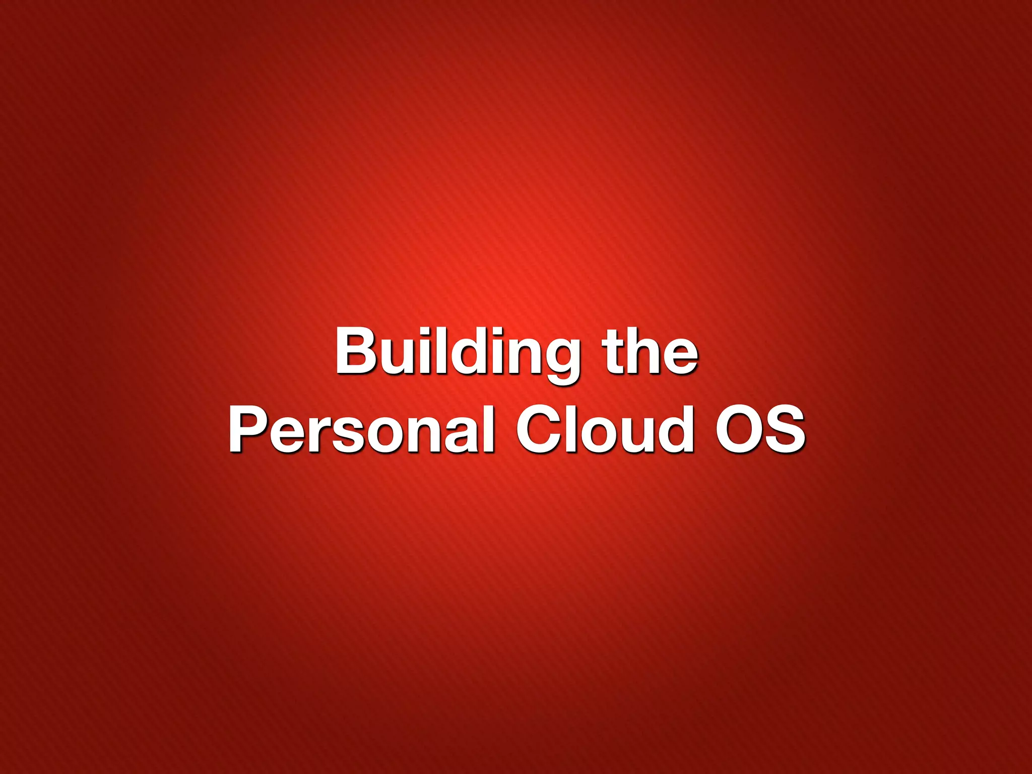 Building the
Personal Cloud OS
 