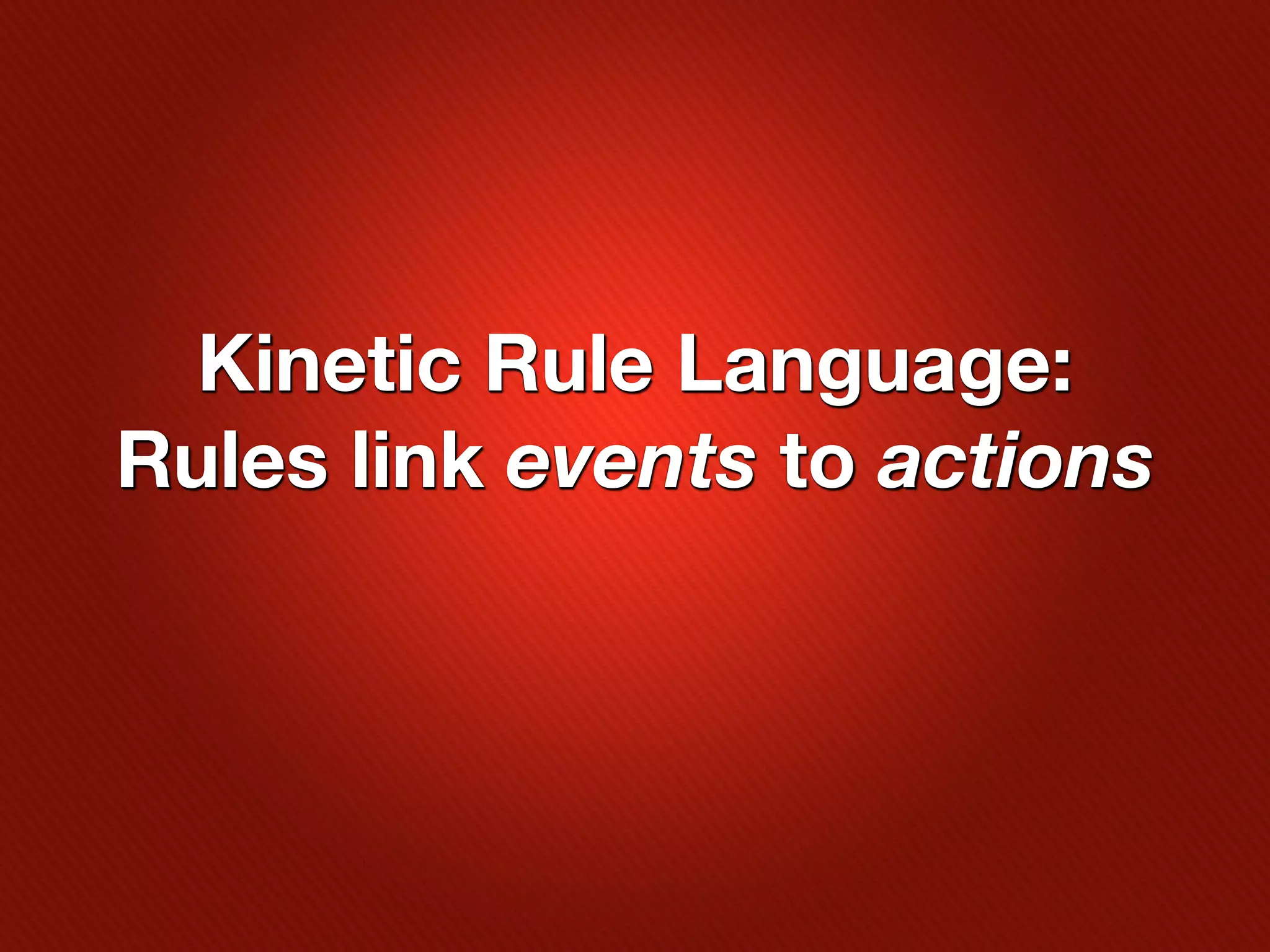 Kinetic Rule Language:
Rules link events to actions
 