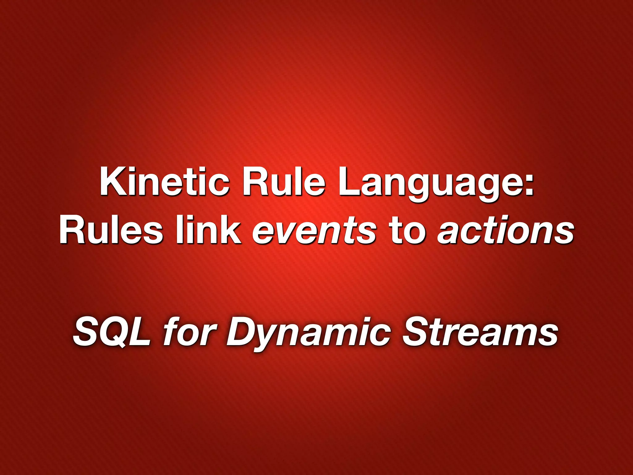 Kinetic Rule Language:
Rules link events to actions

SQL for Dynamic Streams
 