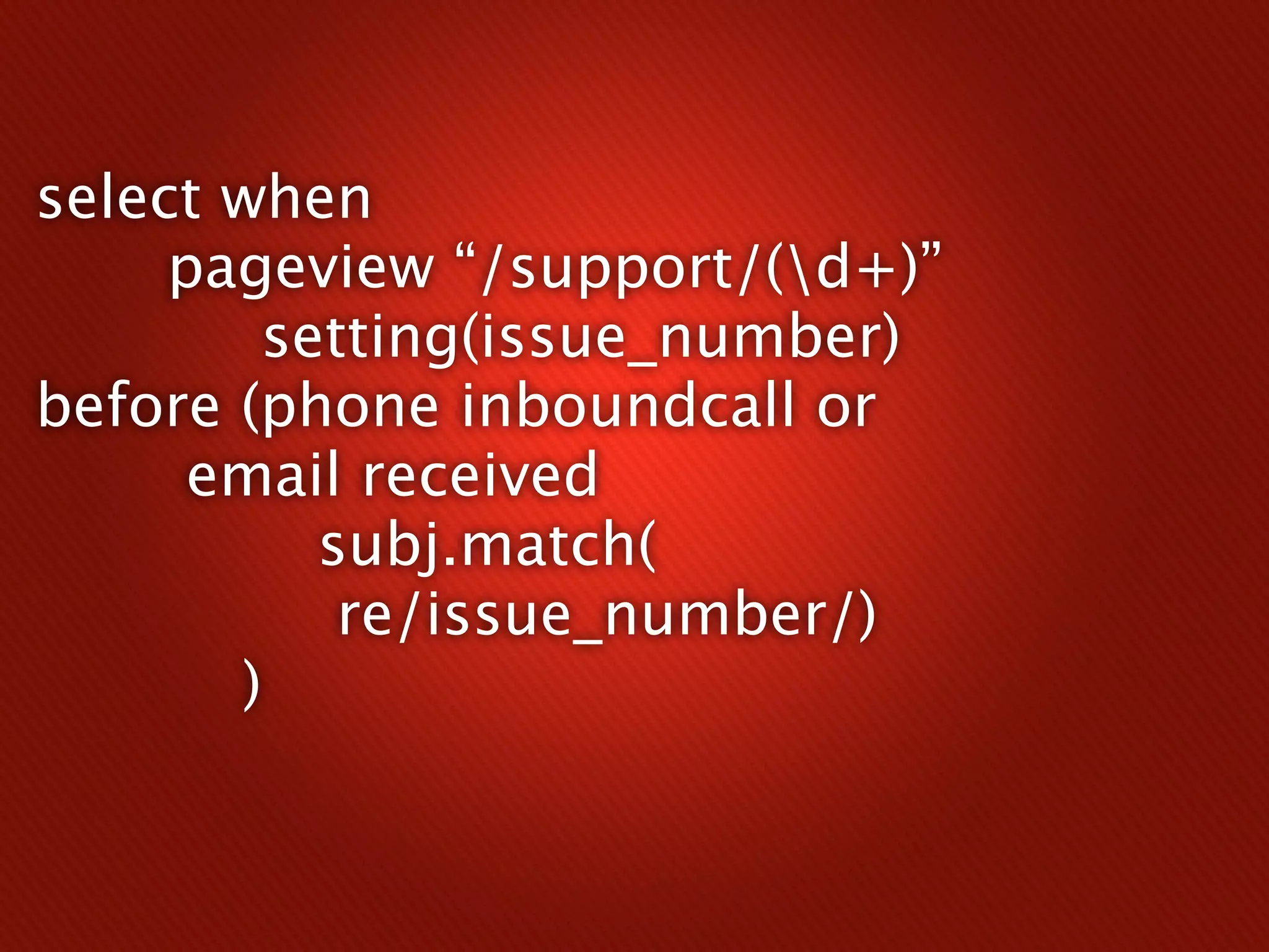 select when
     pageview “/support/(d+)”
        setting(issue_number)
before (phone inboundcall or
      email received
          subj.match(
           re/issue_number/)
       )
 