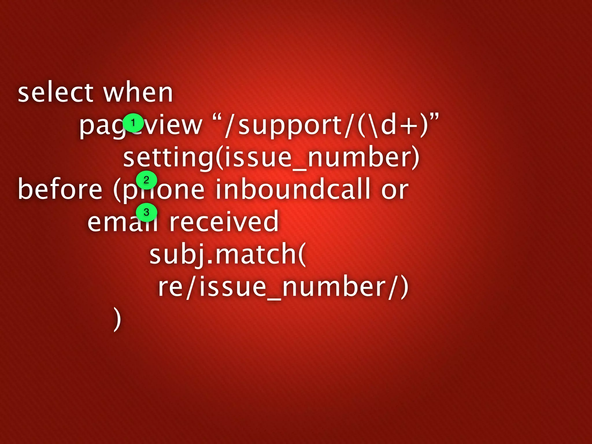 select when
     pageview “/support/(d+)”
        1


        setting(issue_number)
before (phone inboundcall or
            2



      email received
            3



          subj.match(
           re/issue_number/)
       )
 