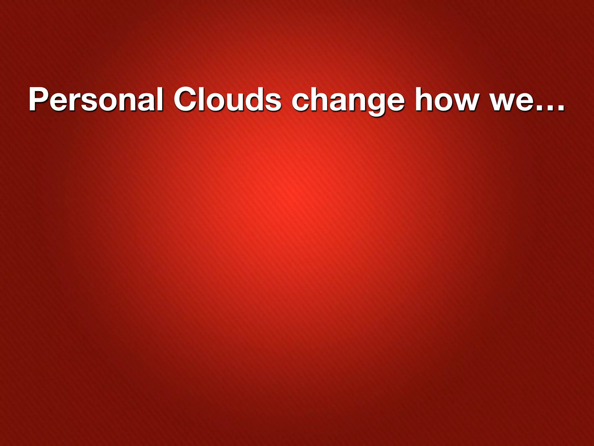 Personal Clouds change how we…
 