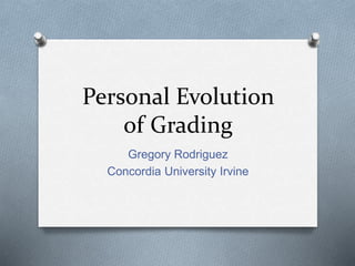 Personal Evolution
of Grading
Gregory Rodriguez
Concordia University Irvine
 