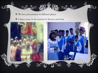  We have presentation in different places
 I dance twice in the festival of flowers and fruits

 