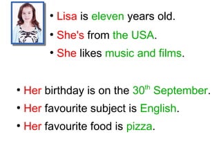 ●
Lisa is eleven years old.
●
She's from the USA.
●
She likes music and films.
●
Her birthday is on the 30th
September.
●
Her favourite subject is English.
●
Her favourite food is pizza.
 