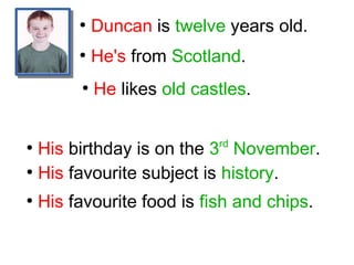 ●
Duncan is twelve years old.
●
He's from Scotland.
●
He likes old castles.
●
His birthday is on the 3rd
November.
●
His favourite subject is history.
●
His favourite food is fish and chips.
 