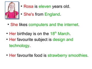 ●
Rosa is eleven years old.
●
She's from England.
●
She likes computers and the internet.
●
Her birthday is on the 18th
March.
●
Her favourite subject is design and
technology.
●
Her favourite food is strawberry smoothies.
 