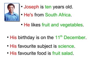 ●
Joseph is ten years old.
●
He's from South Africa.
●
He likes fruit and vegetables.
●
His birthday is on the 11th
December.
●
His favourite subject is science.
●
His favourite food is fruit salad.
 