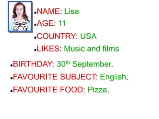 NAME: Lisa
COUNTRY: USA
LIKES: Music and films
BIRTHDAY: 30th September.
FAVOURITE SUBJECT: English.
FAVOURITE FOOD:...