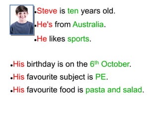 Steve is ten years old.
He's from Australia.
He likes sports.
His birthday is on the 6th October.
His favourite subject is PE.
His favourite food is pasta and salad.
 