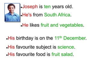 Joseph is ten years old.
He's from South Africa.
He likes fruit and vegetables.
His birthday is on the 11th December.
His favourite subject is science.
His favourite food is fruit salad.
 